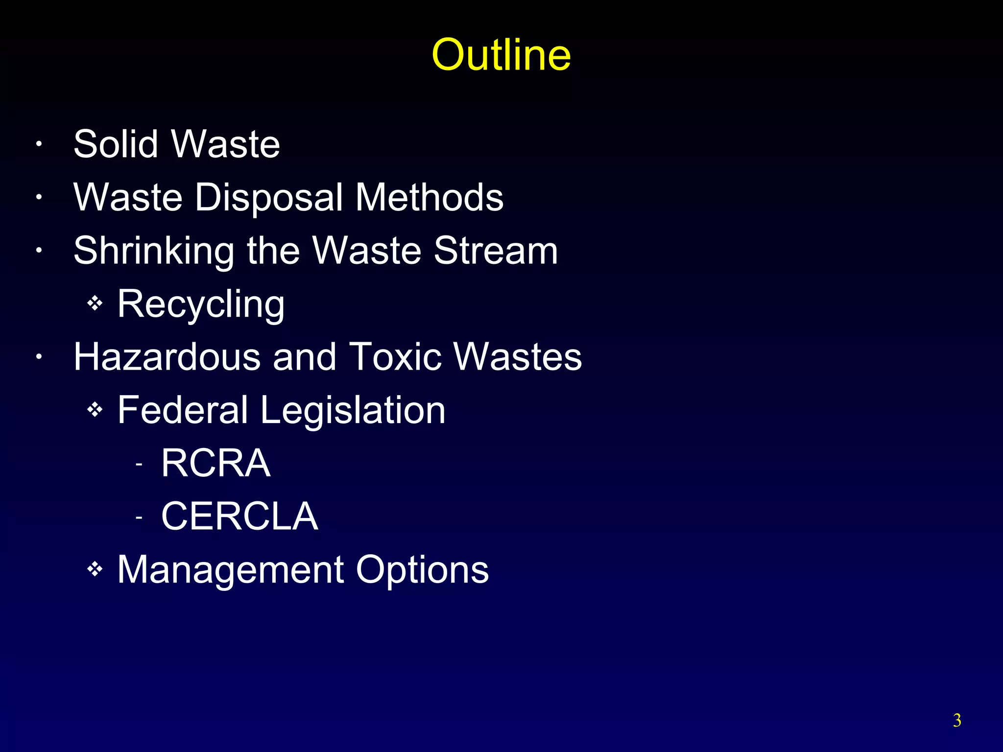 Outline Solid Waste Waste Disposal Methods Shrinking the Waste Stream Recycling Hazardous and Toxic Wastes Federal Legislation RCRA CERCLA Management Options 