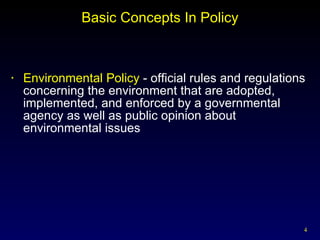 Basic Concepts In Policy Environmental Policy  - official rules and regulations concerning the environment that are adopted, implemented, and enforced by a governmental agency as well as public opinion about environmental issues 