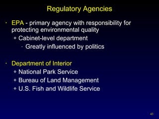 Regulatory Agencies EPA  - primary agency with responsibility for protecting environmental quality Cabinet-level department Greatly influenced by politics Department of Interior National Park Service Bureau of Land Management U.S. Fish and Wildlife Service 