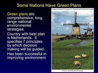 Some Nations Have Green Plans Green plans  are comprehensive, long range national environmental strategies Country with best plan is Netherlands.  It specifies 7 principles by which decision making will be guided. Has been successful in improving environment 