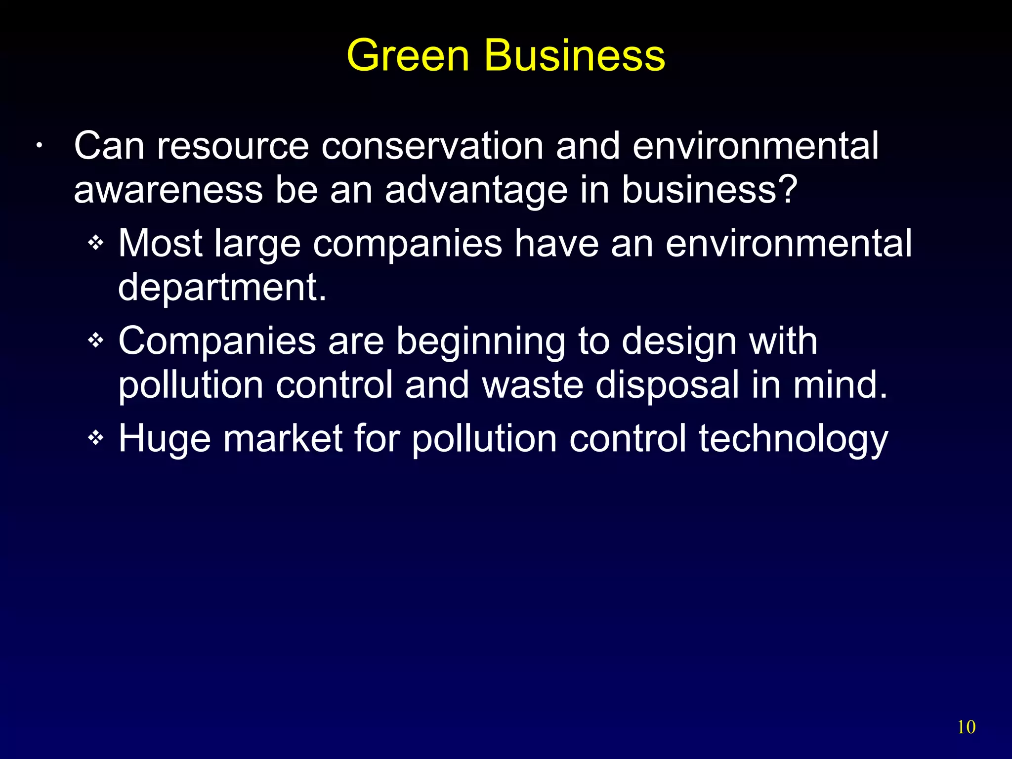 Green Business Can resource conservation and environmental awareness be an advantage in business? Most large companies have an environmental department. Companies are beginning to design with pollution control and waste disposal in mind. Huge market for pollution control technology 