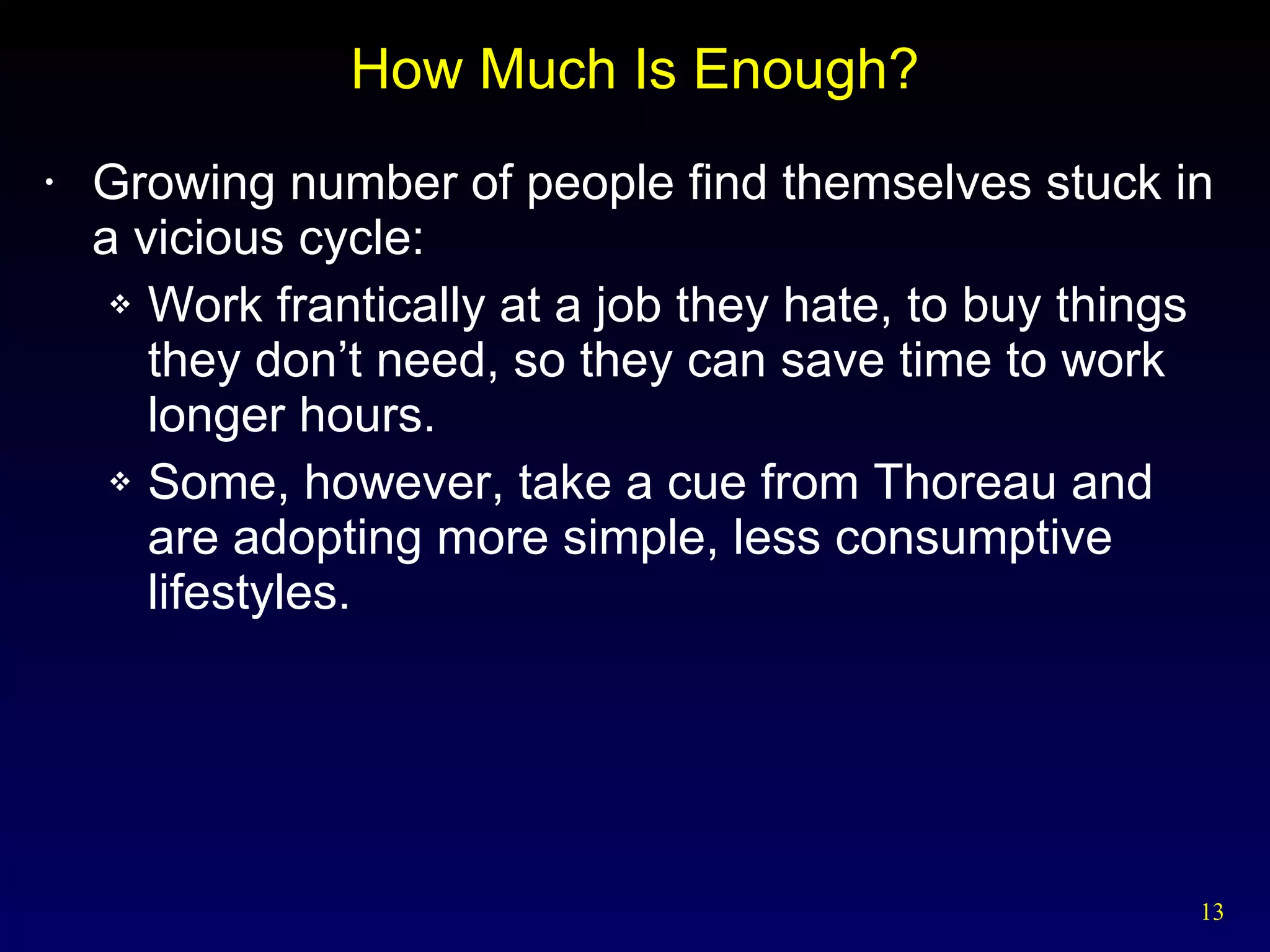 How Much Is Enough? Growing number of people find themselves stuck in a vicious cycle: Work frantically at a job they hate, to buy things they don’t need, so they can save time to work longer hours. Some, however, take a cue from Thoreau and are adopting more simple, less consumptive lifestyles. 