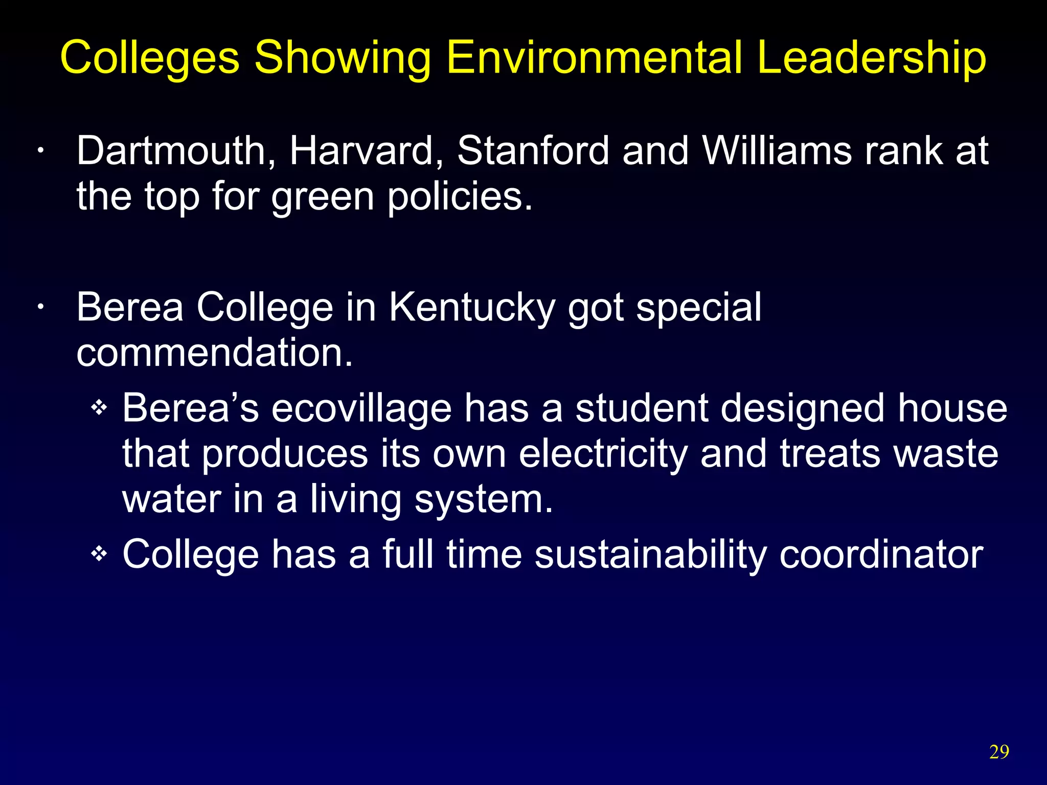 Colleges Showing Environmental Leadership Dartmouth, Harvard, Stanford and Williams rank at the top for green policies. Berea College in Kentucky got special commendation. Berea’s ecovillage has a student designed house that produces its own electricity and treats waste water in a living system. College has a full time sustainability coordinator 