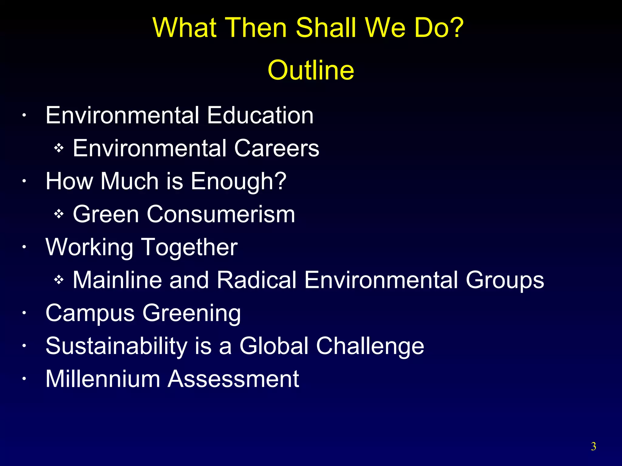 Outline Environmental Education Environmental Careers How Much is Enough? Green Consumerism Working Together Mainline and Radical Environmental Groups Campus Greening Sustainability is a Global Challenge Millennium Assessment  What Then Shall We Do? 