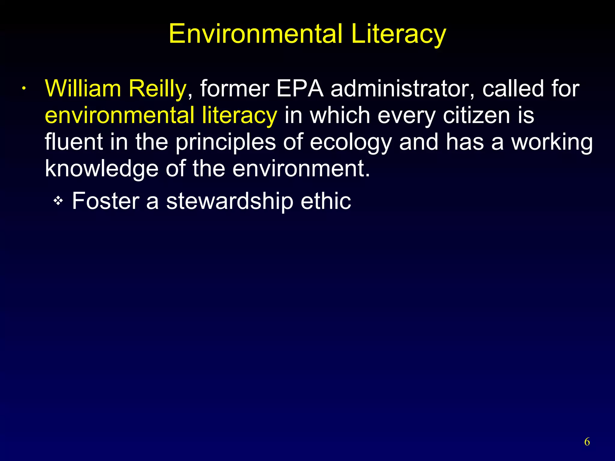 Environmental Literacy William Reilly , former EPA administrator, called for  environmental literacy  in which every citizen is fluent in the principles of ecology and has a working knowledge of the environment. Foster a stewardship ethic 