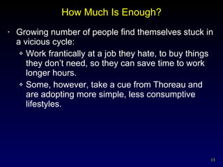 How Much Is Enough? Growing number of people find themselves stuck in a vicious cycle: Work frantically at a job they hate, to buy things they don’t need, so they can save time to work longer hours. Some, however, take a cue from Thoreau and are adopting more simple, less consumptive lifestyles. 