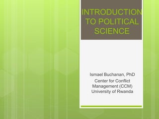 INTRODUCTION
TO POLITICAL
SCIENCE
Ismael Buchanan, PhD
Center for Conflict
Management (CCM)
University of Rwanda
 