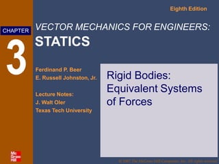 VECTOR MECHANICS FOR ENGINEERS:
STATICS
Eighth Edition
Ferdinand P. Beer
E. Russell Johnston, Jr.
Lecture Notes:
J. Walt Oler
Texas Tech University
CHAPTER
© 2007 The McGraw-Hill Companies, Inc. All rights reserved.
Rigid Bodies:
Equivalent Systems
of Forces
 