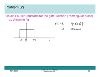 10/7/2009
e-TECHNote from IRDC India
info@irdcindia.com 14
Problem (2)
Obtain Fourier transform for the gate function ( rectangular pulse)
as shown in fig
0-T/2 T/2 t
,1)( =tf 22
TT
t ≤≤−
=0 otherwise
 