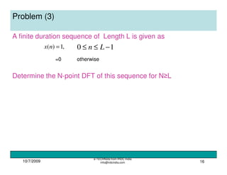10/7/2009
e-TECHNote from IRDC India
info@irdcindia.com 16
Problem (3)
A finite duration sequence of Length L is given as
Determine the N-point DFT of this sequence for N≥L
,1)( =nx 10 −≤≤ Ln
=0 otherwise
 