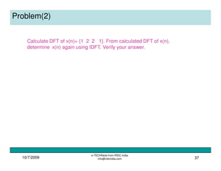10/7/2009
e-TECHNote from IRDC India
info@irdcindia.com 37
Problem(2)
Calculate DFT of x(n)= {1 2 2 1}. From calculated DFT of x(n),
determine x(n) again using IDFT. Verify your answer.
 