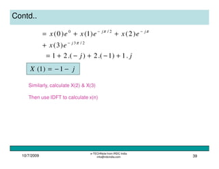10/7/2009
e-TECHNote from IRDC India
info@irdcindia.com 39
Contd..
2/3
2/0
)3(
)2()1()0(
π
ππ
j
jj
ex
exexex
−
−−
+
++=
jj .1)1.(2).(21 +−+−+=
jX −−= 1)1(
Similarly, calculate X(2) & X(3)
Then use IDFT to calculate x(n)
 