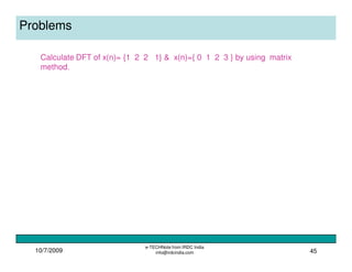 10/7/2009
e-TECHNote from IRDC India
info@irdcindia.com 45
Problems
Calculate DFT of x(n)= {1 2 2 1} & x(n)={ 0 1 2 3 } by using matrix
method.
 
