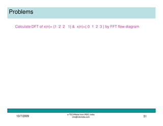 10/7/2009
e-TECHNote from IRDC India
info@irdcindia.com 51
Problems
Calculate DFT of x(n)= {1 2 2 1} & x(n)={ 0 1 2 3 } by FFT flow diagram
 