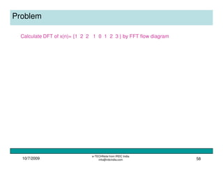 10/7/2009
e-TECHNote from IRDC India
info@irdcindia.com 58
Problem
Calculate DFT of x(n)= {1 2 2 1 0 1 2 3 } by FFT flow diagram
 