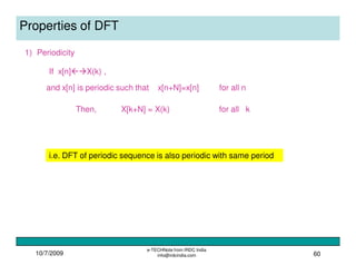 10/7/2009
e-TECHNote from IRDC India
info@irdcindia.com 60
Properties of DFT
1) Periodicity
and x[n] is periodic such that x[n+N]=x[n] for all n
If x[n] X(k) ,
Then, X[k+N] = X(k) for all k
i.e. DFT of periodic sequence is also periodic with same period
 