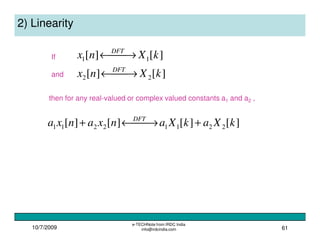 10/7/2009
e-TECHNote from IRDC India
info@irdcindia.com 61
2) Linearity
][][
][][
22
11
kXnx
kXnx
DFT
DFT
 →←
 →←If
and
then for any real-valued or complex valued constants a1 and a2 ,
][][][][ 22112211 kXakXanxanxa DFT
+ →←+
 