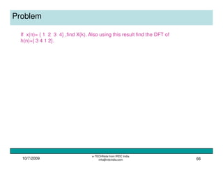 10/7/2009
e-TECHNote from IRDC India
info@irdcindia.com 66
Problem
If x(n)= { 1 2 3 4} ,find X(k). Also using this result find the DFT of
h(n)={ 3 4 1 2}.
 