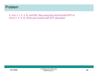 10/7/2009
e-TECHNote from IRDC India
info@irdcindia.com 69
Problem
If x(n)= { 1 2 3 4} ,find X(k). Also using this result find the DFT of
h(n)={ 1 4 3 2}. Verify your answer with DFT calculation
 