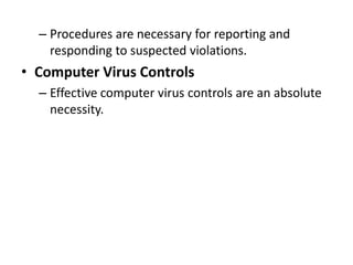 – Procedures are necessary for reporting and
responding to suspected violations.
• Computer Virus Controls
– Effective computer virus controls are an absolute
necessity.
 