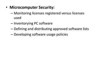 • Microcomputer Security:
– Monitoring licenses registered versus licenses
used
– Inventorying PC software
– Defining and distributing approved software lists
– Developing software usage policies
 
