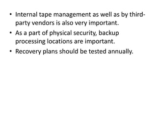 • Internal tape management as well as by third-
party vendors is also very important.
• As a part of physical security, backup
processing locations are important.
• Recovery plans should be tested annually.
 