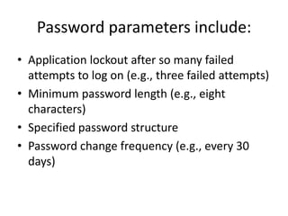 Password parameters include:
• Application lockout after so many failed
attempts to log on (e.g., three failed attempts)
• Minimum password length (e.g., eight
characters)
• Specified password structure
• Password change frequency (e.g., every 30
days)
 