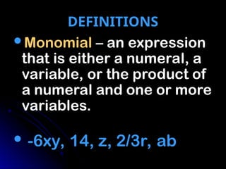 DEFINITIONS
DEFINITIONS
Monomial
Monomial – an expression
– an expression
that is either a numeral, a
that is either a numeral, a
variable, or the product of
variable, or the product of
a numeral and one or more
a numeral and one or more
variables.
variables.
 -6xy, 14, z, 2/3r, ab
-6xy, 14, z, 2/3r, ab
 