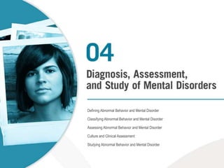 Defining Abnormal Behavior and Mental Disorder Classifying Abnormal Behavior and Mental Disorder Assessing Abnormal Behavior and Mental Disorder Culture and Clinical Assessment Studying Abnormal Behavior and Mental Disorder 