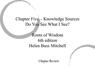 Chapter Five – Knowledge Sources
Do You See What I See?
Roots of Wisdom
6th edition
Helen Buss Mitchell
Chapter ReviewChapter Review
 