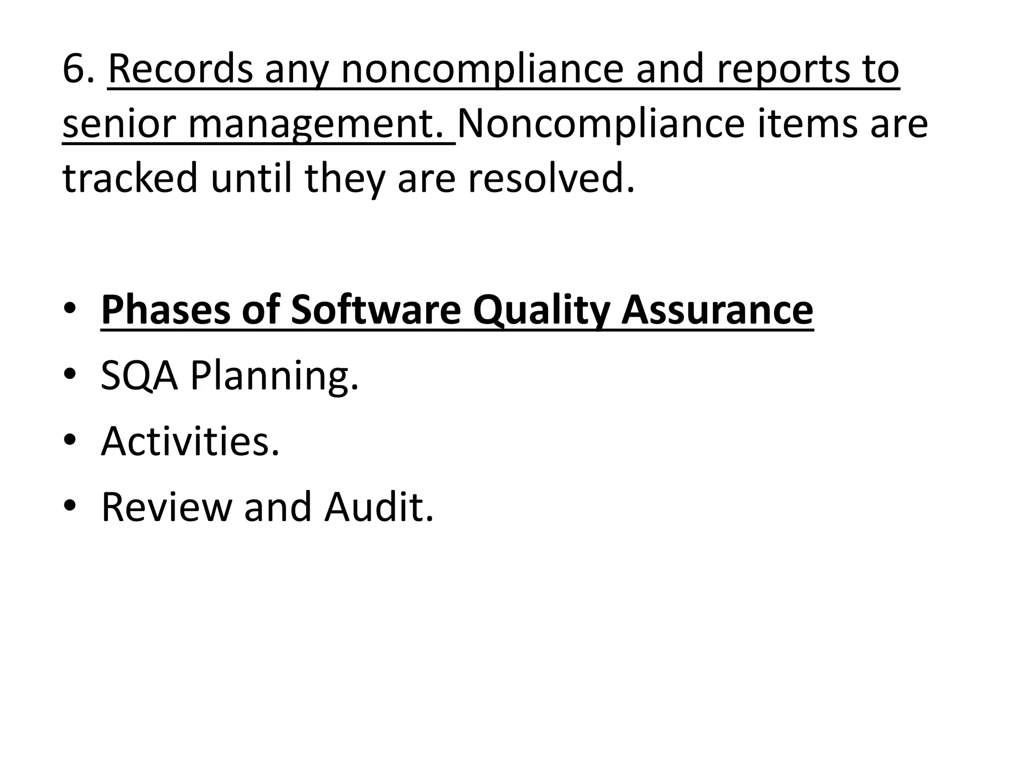 6. Records any noncompliance and reports to
senior management. Noncompliance items are
tracked until they are resolved.
• Phases of Software Quality Assurance
• SQA Planning.
• Activities.
• Review and Audit.
 