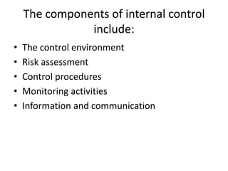 The components of internal control
include:
• The control environment
• Risk assessment
• Control procedures
• Monitoring activities
• Information and communication
 