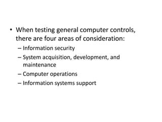 • When testing general computer controls,
there are four areas of consideration:
– Information security
– System acquisition, development, and
maintenance
– Computer operations
– Information systems support
 