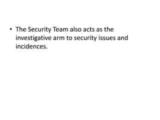 • The Security Team also acts as the
investigative arm to security issues and
incidences.
 
