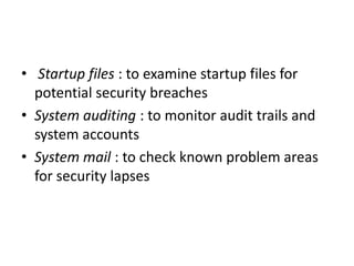 • Startup files : to examine startup files for
potential security breaches
• System auditing : to monitor audit trails and
system accounts
• System mail : to check known problem areas
for security lapses
 