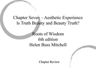 Chapter Seven – Aesthetic Experience
Is Truth Beauty and Beauty Truth?
Roots of Wisdom
6th edition
Helen Buss Mitchell
Chapter ReviewChapter Review
 