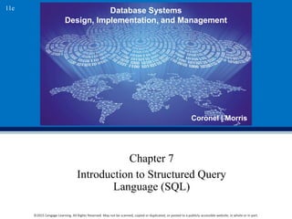 Database Systems
Design, Implementation, and Management
Coronel | Morris
11e
©2015 Cengage Learning. All Rights Reserved. May not be scanned, copied or duplicated, or posted to a publicly accessible website, in whole or in part.
Chapter 7
Introduction to Structured Query
Language (SQL)
 