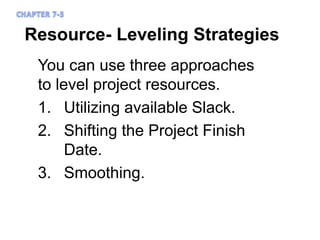 Resource- Leveling Strategies
You can use three approaches
to level project resources.
1. Utilizing available Slack.
2. Shifting the Project Finish
Date.
3. Smoothing.
 