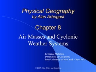 Physical Geography
     by Alan Arbogast

      Chapter 8
Air Masses and Cyclonic
    Weather Systems
                  Lawrence McGlinn
                  Department of Geography
                  State University of New York - New Paltz


      © 2007, John Wiley and Sons, Inc.
 