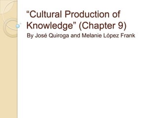 “Cultural Production of
Knowledge” (Chapter 9)
By José Quiroga and Melanie López Frank
 