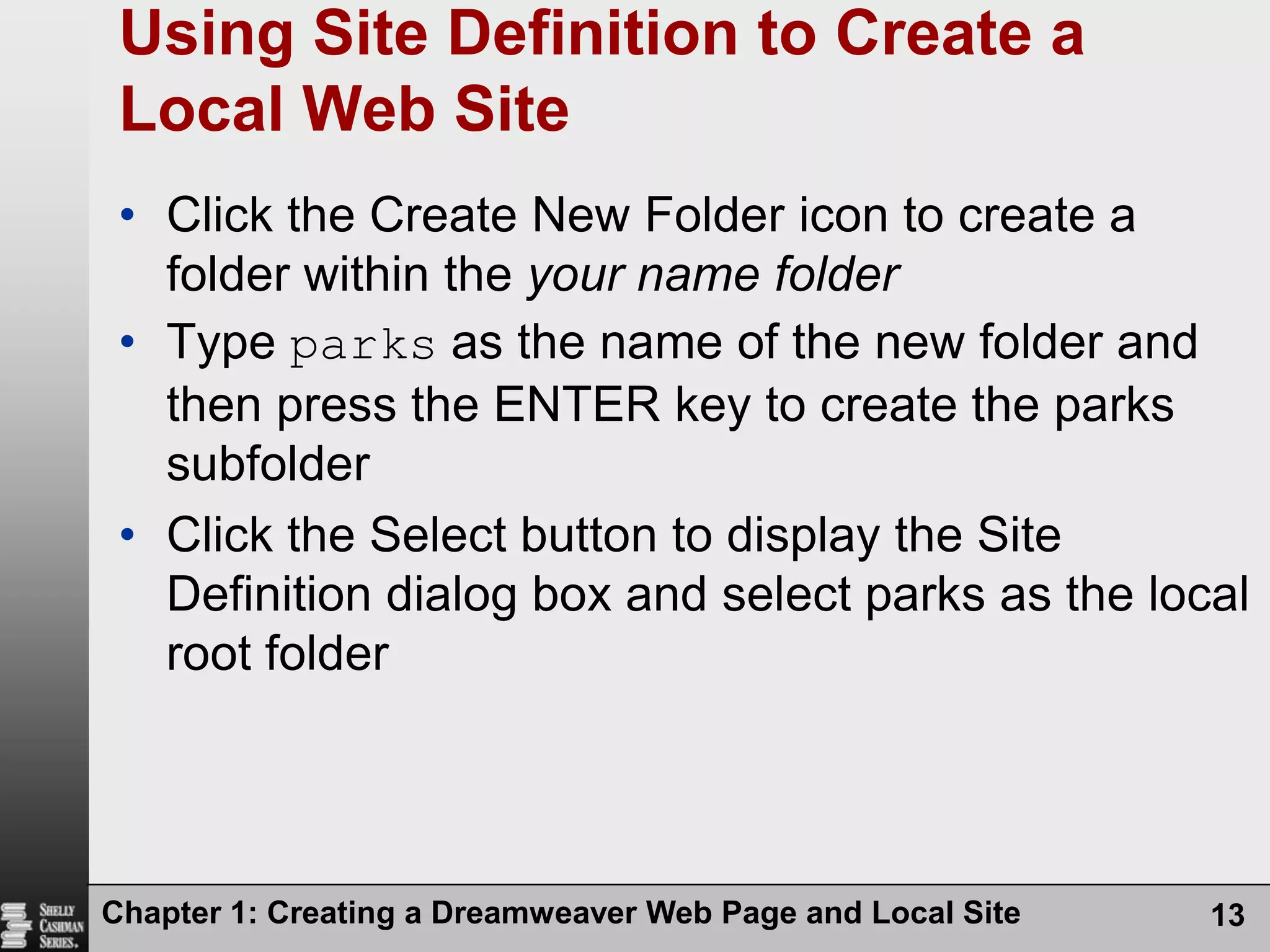 Chapter 1: Creating a Dreamweaver Web Page and Local Site13Using Site Definition to Create a Local Web SiteClick the Create New Folder icon to create a folder within the your name folderType parks as the name of the new folder and then press the ENTER key to create the parks subfolderClick the Select button to display the Site Definition dialog box and select parks as the local root folder