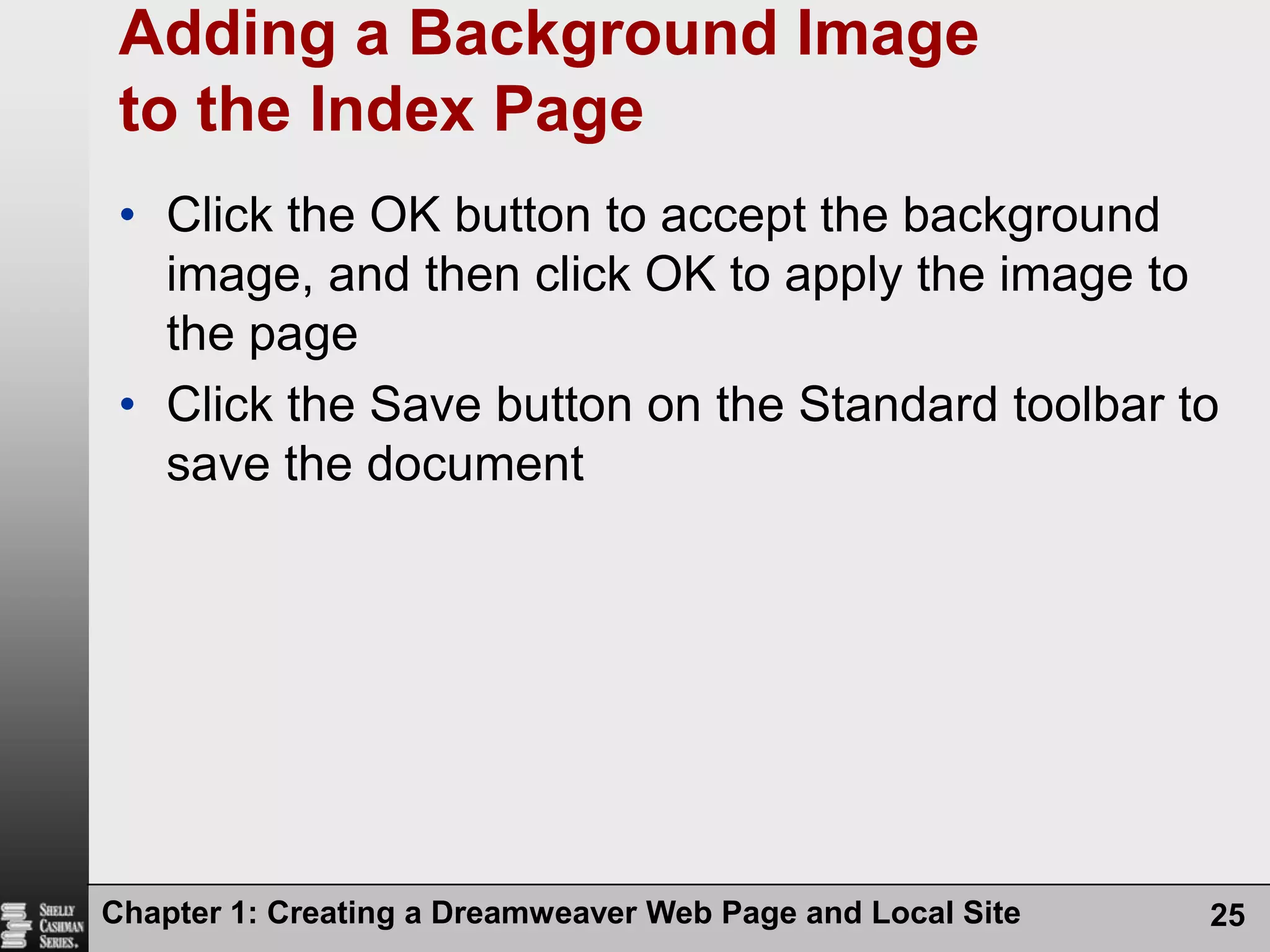 Chapter 1: Creating a Dreamweaver Web Page and Local Site25Adding a Background Image to the Index PageClick the OK button to accept the background image, and then click OK to apply the image to the pageClick the Save button on the Standard toolbar to save the document