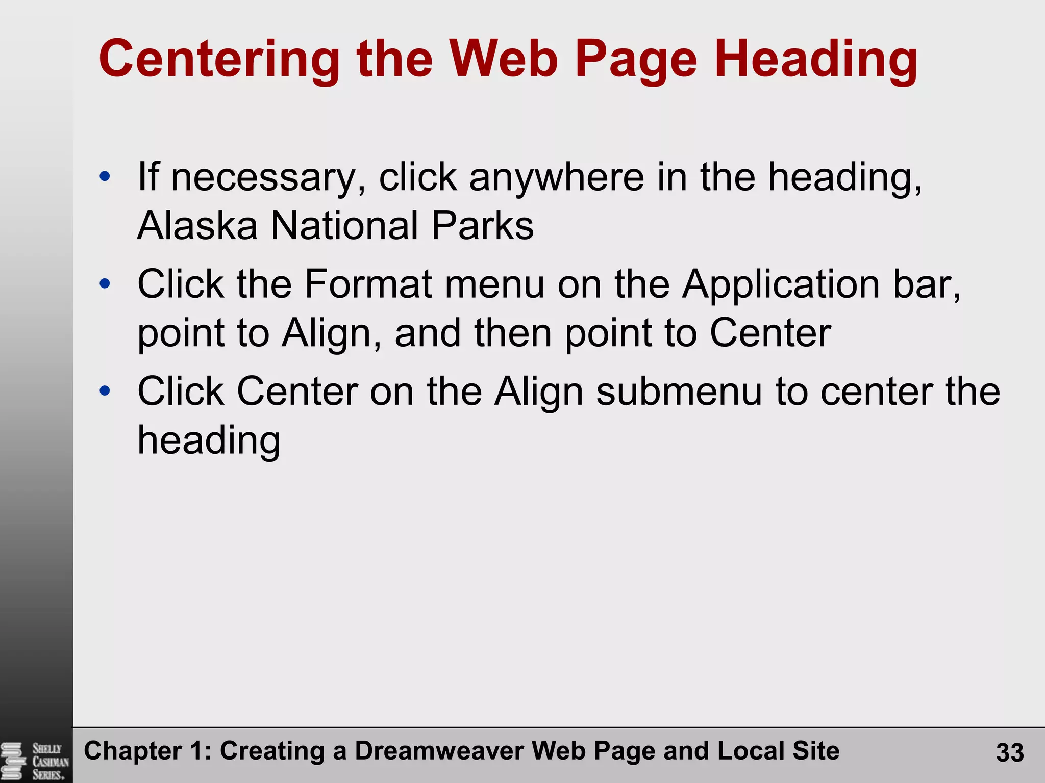 Chapter 1: Creating a Dreamweaver Web Page and Local Site33Centering the Web Page HeadingIf necessary, click anywhere in the heading, Alaska National ParksClick the Format menu on the Application bar, point to Align, and then point to CenterClick Center on the Align submenu to center the heading