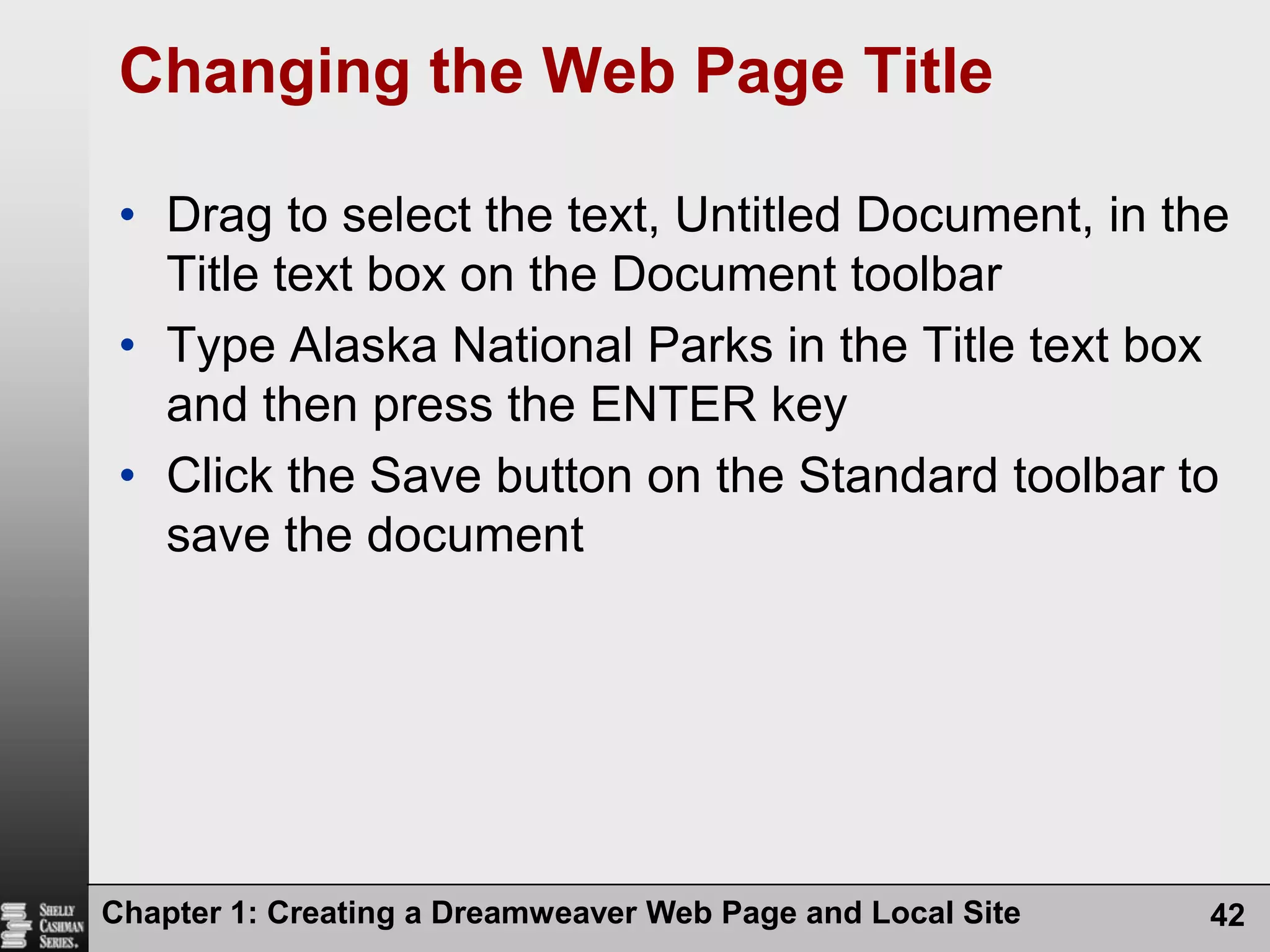 Chapter 1: Creating a Dreamweaver Web Page and Local Site42Changing the Web Page TitleDrag to select the text, Untitled Document, in the Title text box on the Document toolbarType Alaska National Parks in the Title text box and then press the ENTER keyClick the Save button on the Standard toolbar to save the document