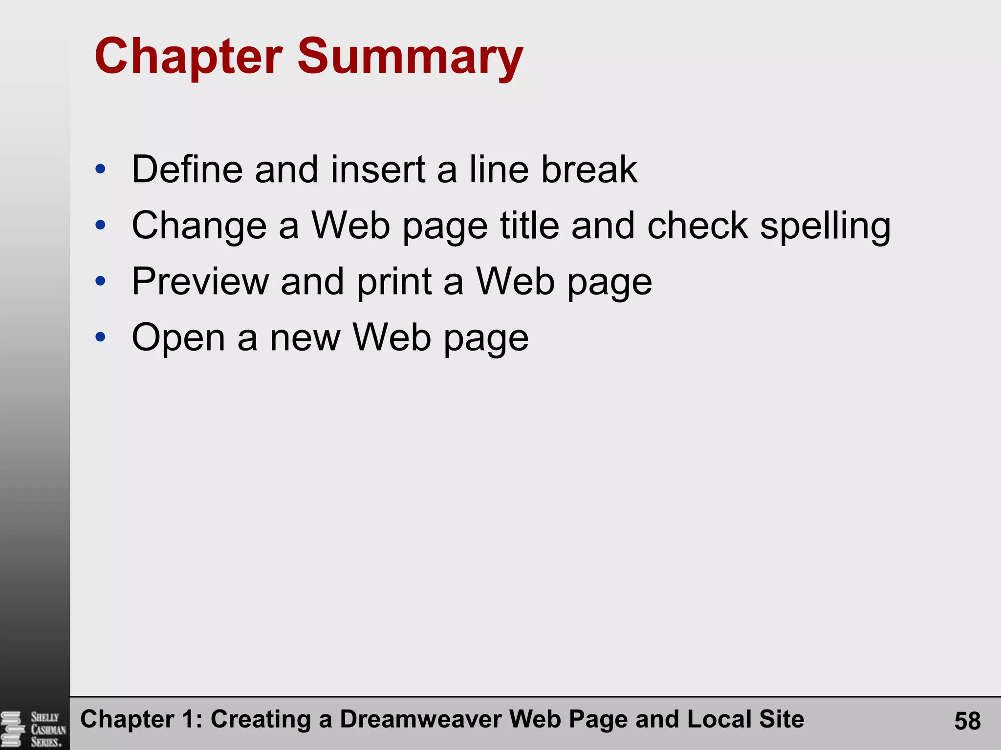Chapter 1: Creating a Dreamweaver Web Page and Local Site58Chapter SummaryDefine and insert a line breakChange a Web page title and check spellingPreview and print a Web pageOpen a new Web page