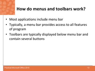 How do menus and toolbars work?Most applications include menu barTypically, a menu bar provides access to all features of programToolbars are typically displayed below menu bar and contain several buttons13Practical Microsoft Office 2010