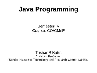 Java Programming 
Semester- V 
Course: CO/CM/IF 
Tushar B Kute, 
Assistant Professor, 
Sandip Institute of Technology and Research Centre, Nashik. 
 