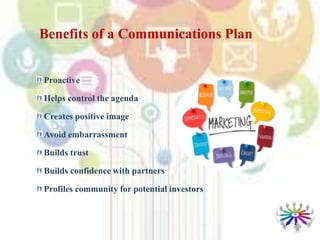 Benefits of a Communications Plan
Proactive
Helps control the agenda
Creates positive image
Avoid embarrassment
Builds trust
Builds confidence with partners
Profiles community for potential investors
 