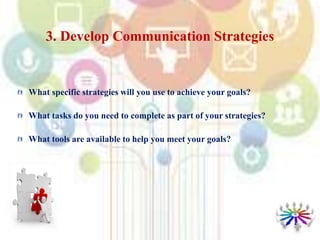 What specific strategies will you use to achieve your goals?
What tasks do you need to complete as part of your strategies?
What tools are available to help you meet your goals?
3. Develop Communication Strategies
 