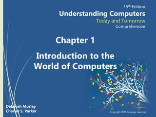 Deborah Morley
Charles S. Parker
15th Edition
Understanding Computers
Today and Tomorrow
Comprehensive
Copyright 2015 Cengage Learning
Chapter 1
Introduction to the
World of Computers
 